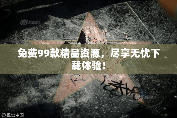 免费99款精品资源，尽享无忧下载体验！