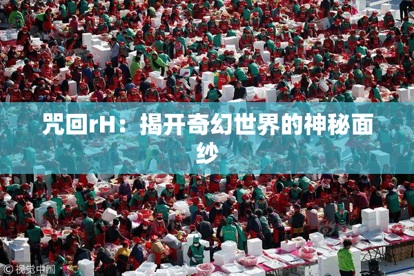 咒回rH：揭开奇幻世界的神秘面纱