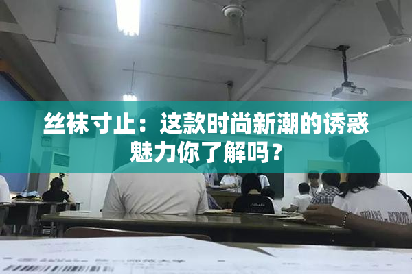 丝袜寸止：这款时尚新潮的诱惑魅力你了解吗？