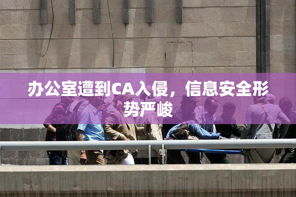 办公室遭到CA入侵，信息安全形势严峻