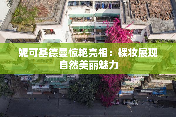 妮可基德曼惊艳亮相：裸妆展现自然美丽魅力