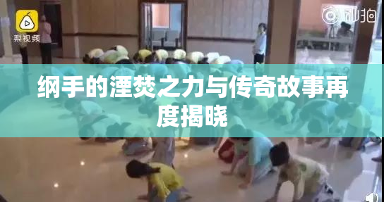 纲手的湮焚之力与传奇故事再度揭晓