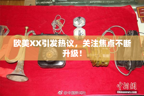 欧美XX引发热议，关注焦点不断升级！