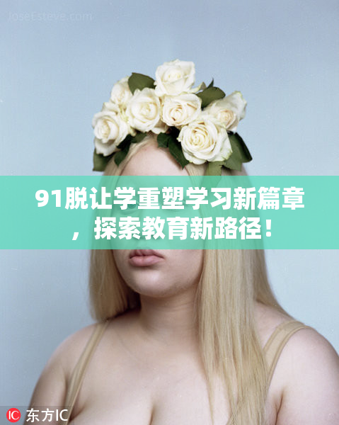 91脱让学重塑学习新篇章，探索教育新路径！