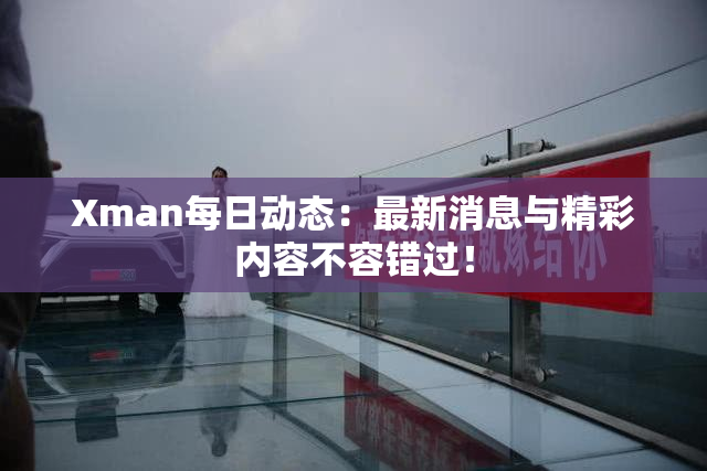 Xman每日动态：最新消息与精彩内容不容错过！