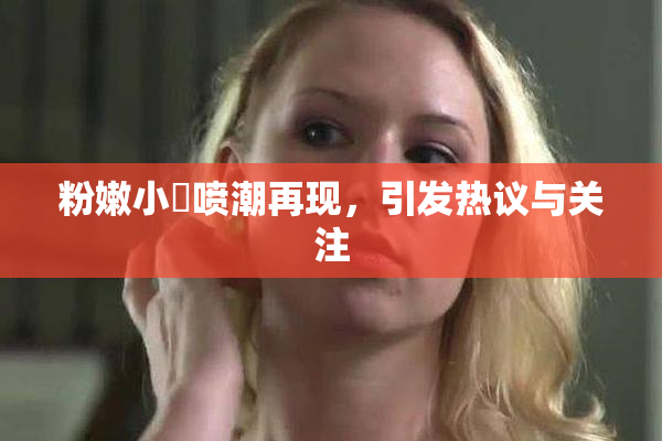 粉嫩小泬喷潮再现，引发热议与关注