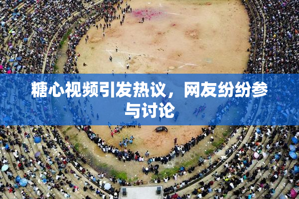 糖心视频引发热议，网友纷纷参与讨论