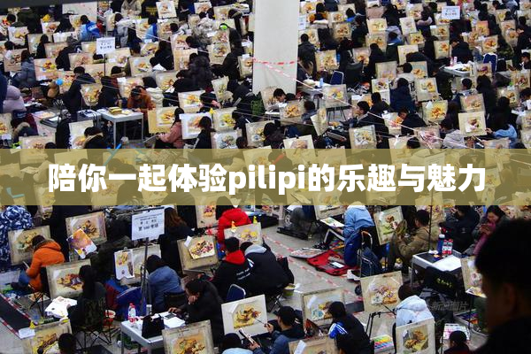 陪你一起体验pilipi的乐趣与魅力