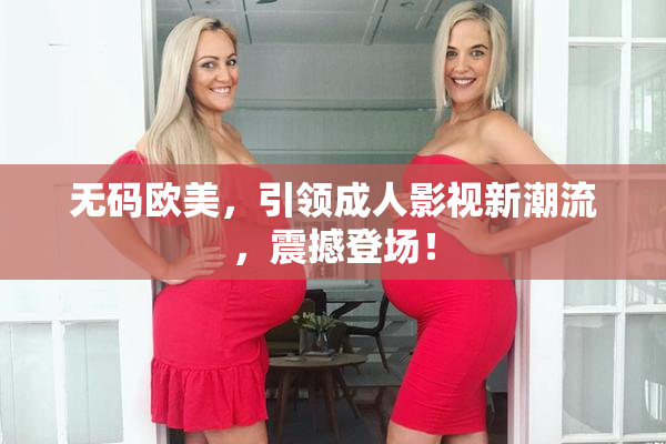 无码欧美，引领成人影视新潮流，震撼登场！