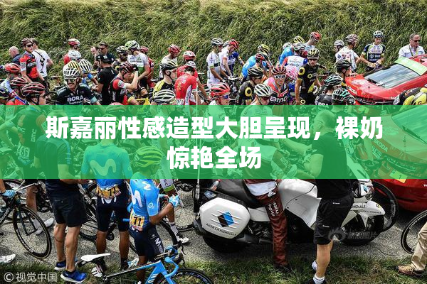 斯嘉丽性感造型大胆呈现，裸奶惊艳全场
