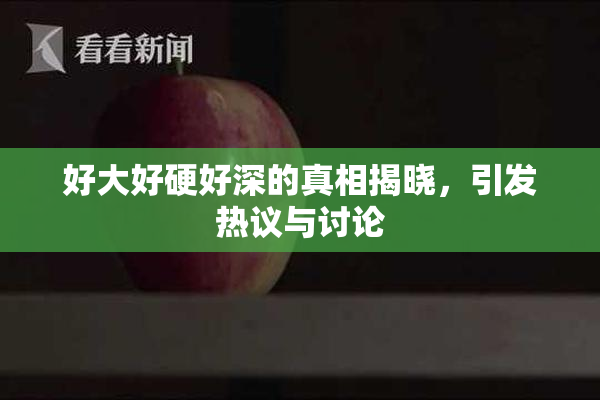 好大好硬好深的真相揭晓，引发热议与讨论