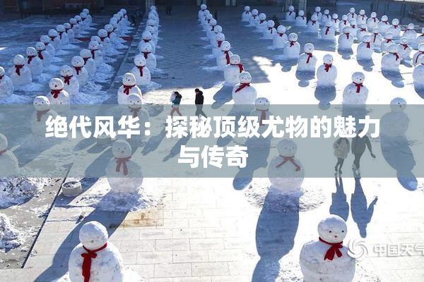 绝代风华：探秘顶级尤物的魅力与传奇