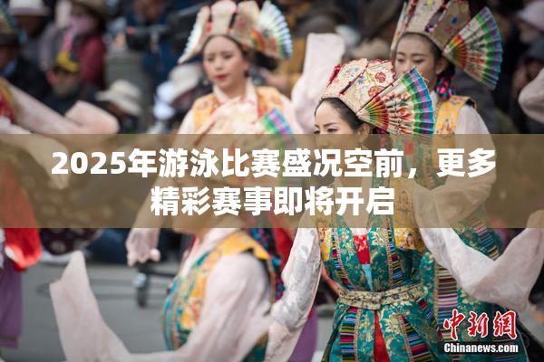 2025年游泳比赛盛况空前，更多精彩赛事即将开启