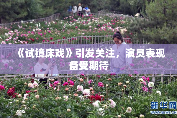 《试镜床戏》引发关注，演员表现备受期待