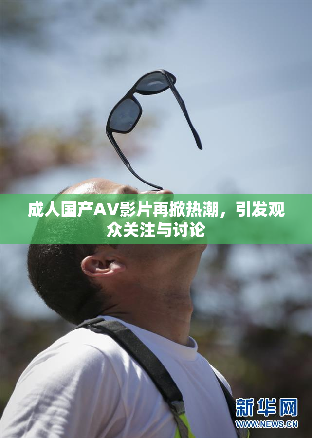 成人国产AV影片再掀热潮，引发观众关注与讨论