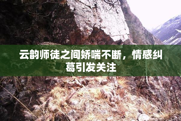 云韵师徒之间娇喘不断，情感纠葛引发关注