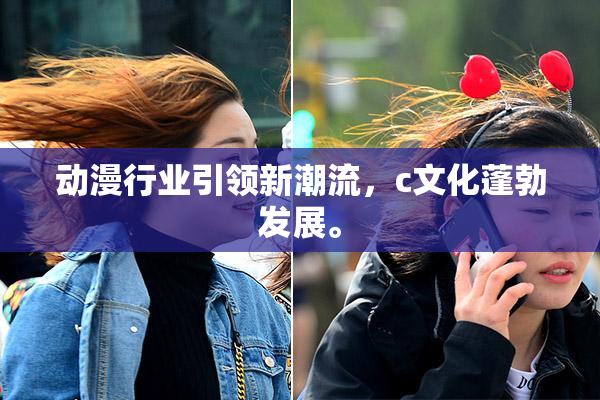 动漫行业引领新潮流，c文化蓬勃发展。