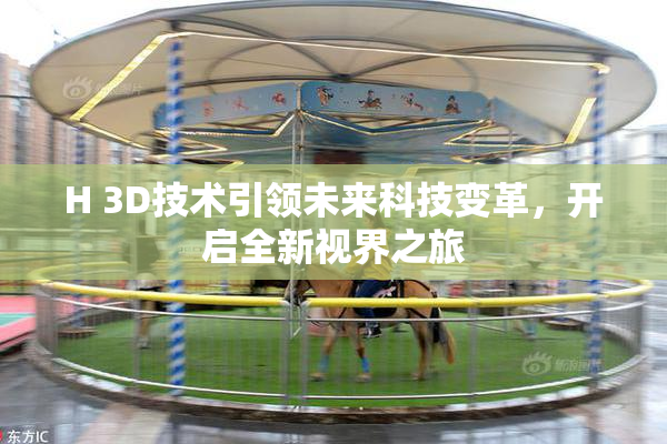 H 3D技术引领未来科技变革，开启全新视界之旅