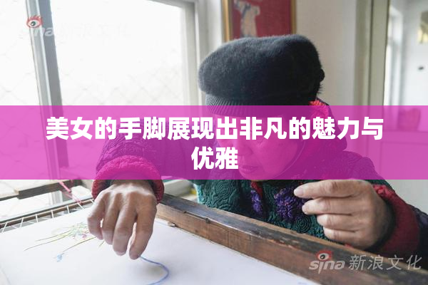 美女的手脚展现出非凡的魅力与优雅