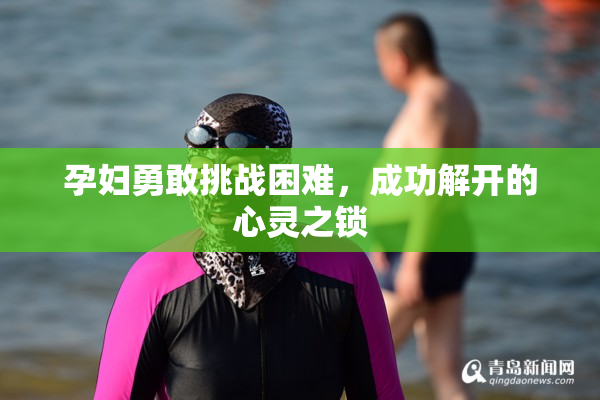 孕妇勇敢挑战困难，成功解开的心灵之锁