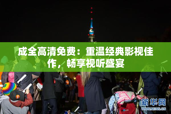 成全高清免费：重温经典影视佳作，畅享视听盛宴