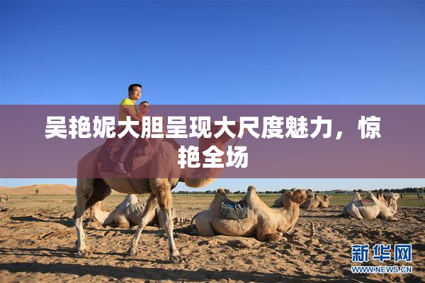 吴艳妮大胆呈现大尺度魅力，惊艳全场