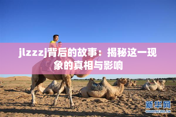jlzzzj背后的故事：揭秘这一现象的真相与影响