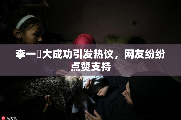 李一挏大成功引发热议，网友纷纷点赞支持