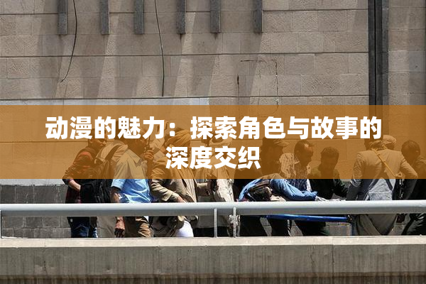 动漫的魅力：探索角色与故事的深度交织
