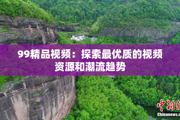 99精品视频：探索最优质的视频资源和潮流趋势