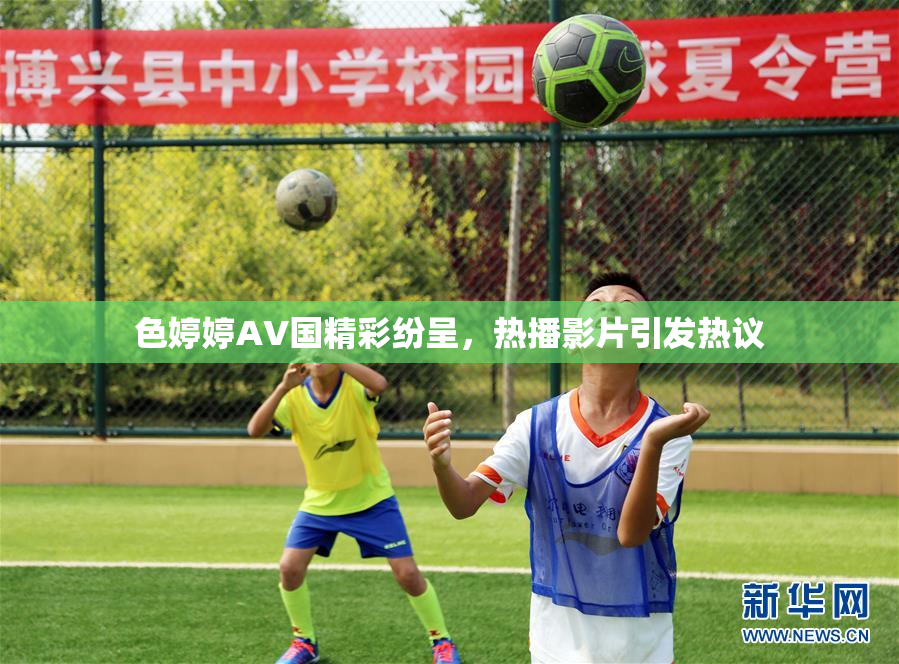 色婷婷AV国精彩纷呈，热播影片引发热议