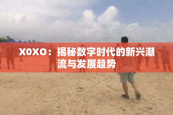 X0XO：揭秘数字时代的新兴潮流与发展趋势