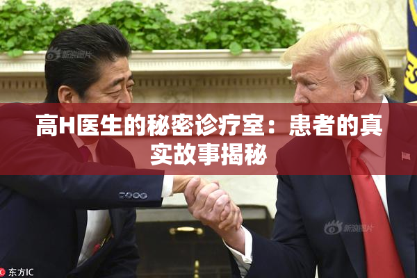 高H医生的秘密诊疗室：患者的真实故事揭秘