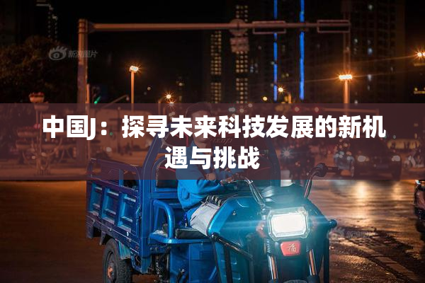 中国J：探寻未来科技发展的新机遇与挑战