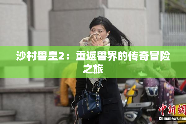 沙村兽皇2：重返兽界的传奇冒险之旅