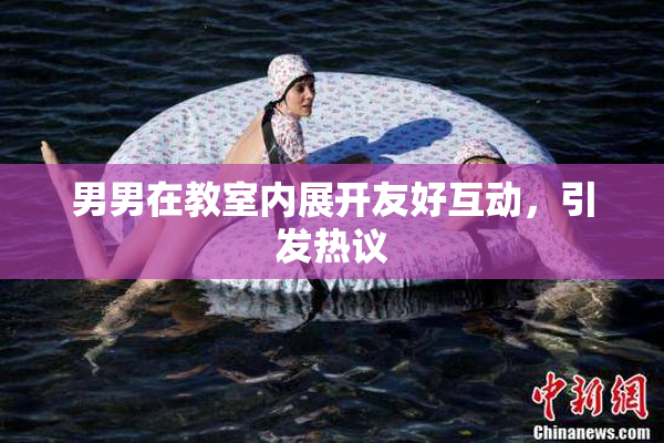 男男在教室内展开友好互动，引发热议