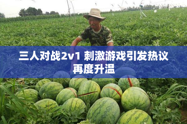 三人对战2v1 刺激游戏引发热议再度升温