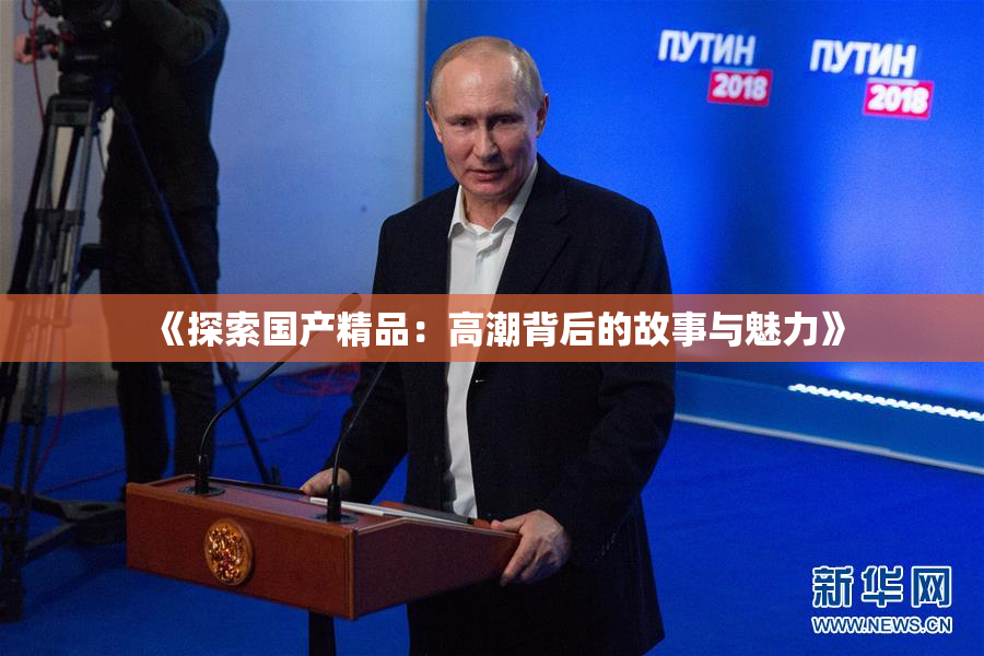 《探索国产精品：高潮背后的故事与魅力》