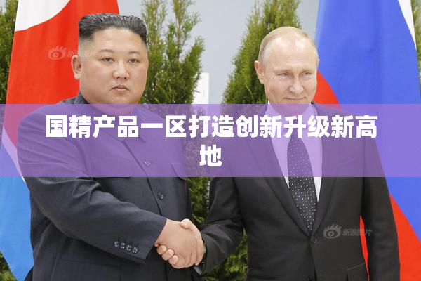 国精产品一区打造创新升级新高地