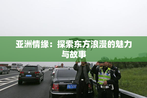 亚洲情缘：探索东方浪漫的魅力与故事