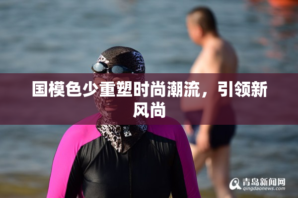 国模色少重塑时尚潮流，引领新风尚