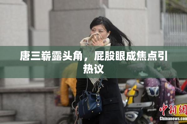 唐三崭露头角，屁股眼成焦点引热议