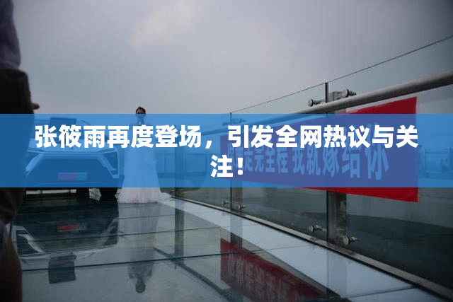 张筱雨再度登场，引发全网热议与关注！