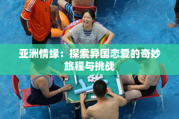 亚洲情缘：探索异国恋爱的奇妙旅程与挑战