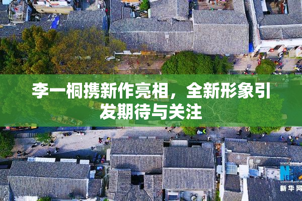 李一桐携新作亮相，全新形象引发期待与关注