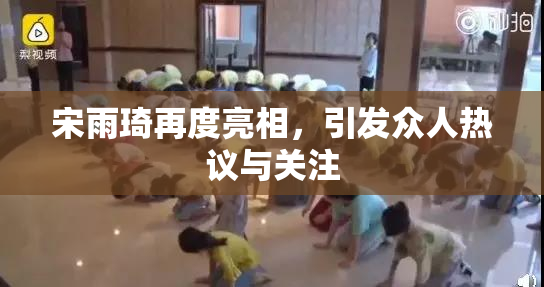 宋雨琦再度亮相，引发众人热议与关注
