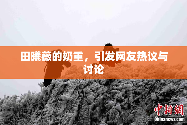 田曦薇的奶重，引发网友热议与讨论