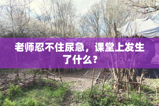 老师忍不住尿急，课堂上发生了什么？