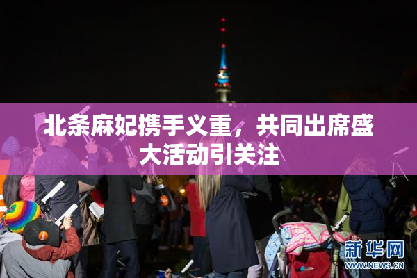 北条麻妃携手义重，共同出席盛大活动引关注