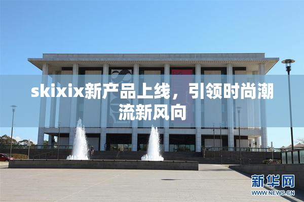 skixix新产品上线，引领时尚潮流新风向